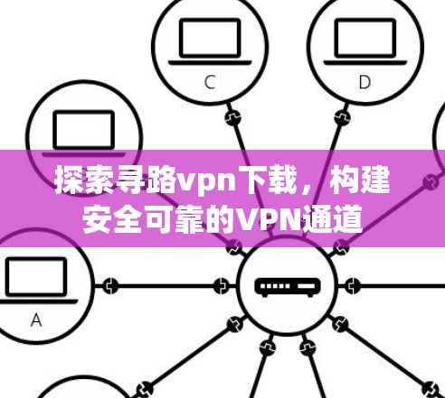 探索寻路vpn下载，构建安全可靠的VPN通道