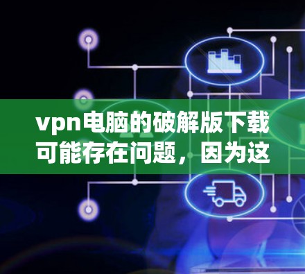 vpn电脑的破解版下载可能存在问题，因为这些软件通常不是官方授权的，可能带有安全风险或仅仅是为了演示功能而设置。建议您使用官方的VPN软件，如