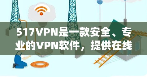 517VPN是一款安全、专业的VPN软件，提供在线VPN服务，帮助用户在线访问 anywhere的网络资源。以下是517VPN的下载方法和使用指南