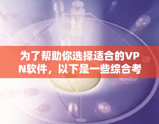 为了帮助你选择适合的VPN软件，以下是一些综合考虑的因素和推荐策略