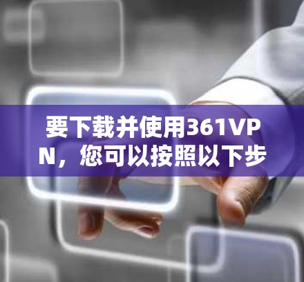 要下载并使用361VPN，您可以按照以下步骤操作
