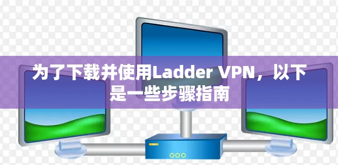 为了下载并使用Ladder VPN，以下是一些步骤指南