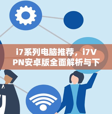 i7系列电脑推荐，i7VPN安卓版全面解析与下载指南