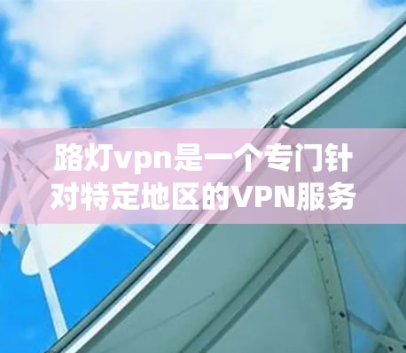 路灯vpn是一个专门针对特定地区的VPN服务，如中国。以下是获取路灯vpn的方法和步骤
