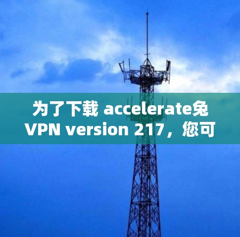 为了下载 accelerate兔VPN version 217，您可以按照以下步骤进行操作