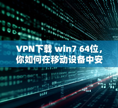VPN下载 win7 64位，你如何在移动设备中安全访问网络？