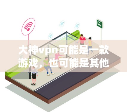 大神vpn可能是一款游戏，也可能是其他类型的软件，但具体信息并不明确。如果您需要下载，建议您