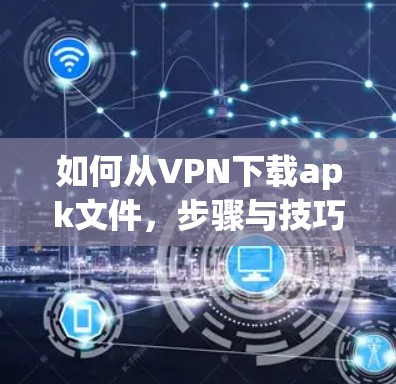 如何从VPN下载apk文件，步骤与技巧指南