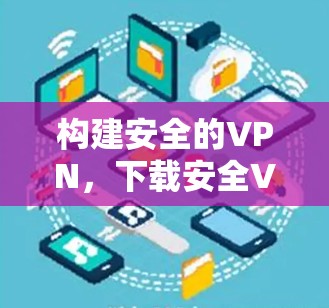 构建安全的VPN，下载安全VPN的步骤与注意事项