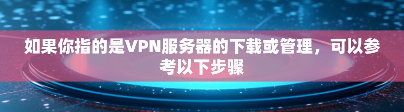 如果你指的是VPN服务器的下载或管理，可以参考以下步骤