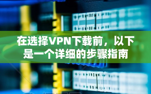 在选择VPN下载前，以下是一个详细的步骤指南