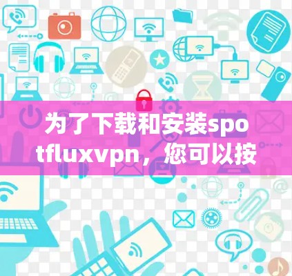 为了下载和安装spotfluxvpn，您可以按照以下步骤进行