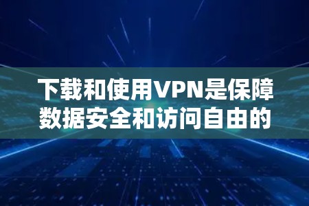 下载和使用VPN是保障数据安全和访问自由的重要工具。以下是详细的步骤指南，帮助您下载和使用VPN