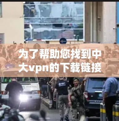为了帮助您找到中大vpn的下载链接，您可以按照以下步骤进行
