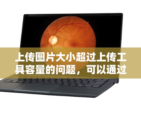 上传图片大小超过上传工具容量的问题，可以通过以下步骤进行解决