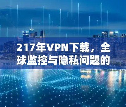 217年VPN下载，全球监控与隐私问题的爆发