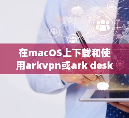 在macOS上下载和使用arkvpn或ark desktop网络服务，通常需要以下步骤