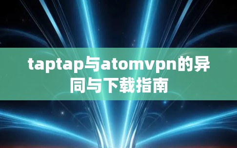 taptap与atomvpn的异同与下载指南