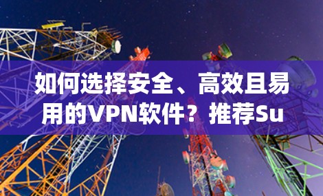 如何选择安全、高效且易用的VPN软件？推荐SurfeasyVPN的APK版本