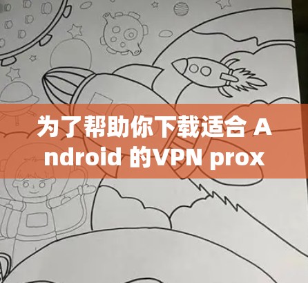为了帮助你下载适合 Android 的VPN proxy，以下是一些推荐的工具及其特点