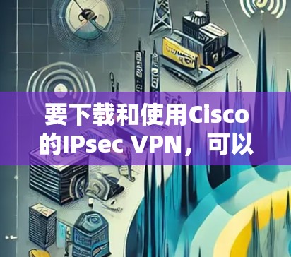 要下载和使用Cisco的IPsec VPN，可以按照以下步骤进行