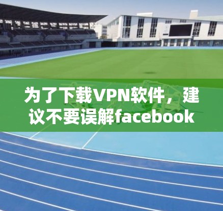 为了下载VPN软件，建议不要误解facebook这个词。Facebook本身没有提供VPN软件的功能，但可以使用其提供的VPN服务。以下是几种合法的VPN软件推荐