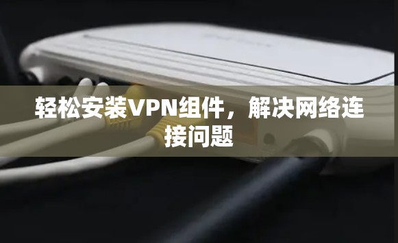 轻松安装VPN组件，解决网络连接问题