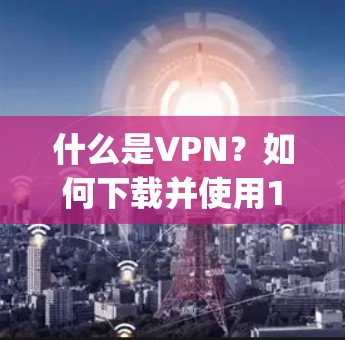 什么是VPN？如何下载并使用1234vpn？全面解析 VPN 功能与优势，助力VPN使用！