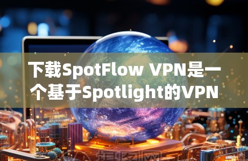 下载SpotFlow VPN是一个基于Spotlight的VPN工具，旨在提供安全的VPN连接。以下是下载和使用SpotFlow VPN的详细步骤