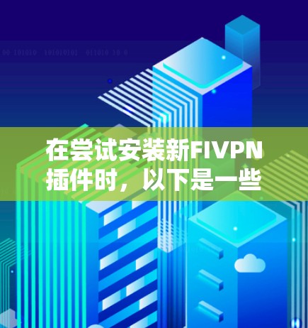 在尝试安装新FIVPN插件时，以下是一些建议和步骤，帮助你顺利完成安装