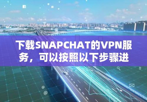 下载SNAPCHAT的VPN服务，可以按照以下步骤进行