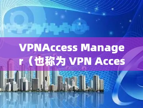 VPNAccess Manager（也称为 VPN Access Manager）是一个用于配置和管理VPN连接的软件工具。以下是下载VPNAccess Manager的步骤