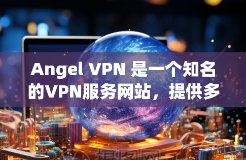 Angel VPN 是一个知名的VPN服务网站，提供多种VPN选项，包括加密、流量控制、多端连接等多种功能。以下是使用 Angel VPN 下载过程的详细步骤