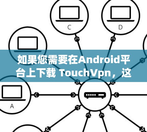 如果您需要在Android平台上下载 TouchVpn，这是一个第三方应用，通常需要您进行以下步骤