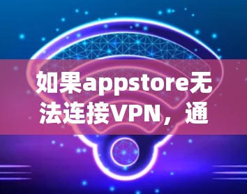 如果appstore无法连接VPN，通常需要检查以下因素