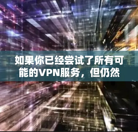 如果你已经尝试了所有可能的VPN服务，但仍然无法下载或使用，以下是一些可能的解决方案