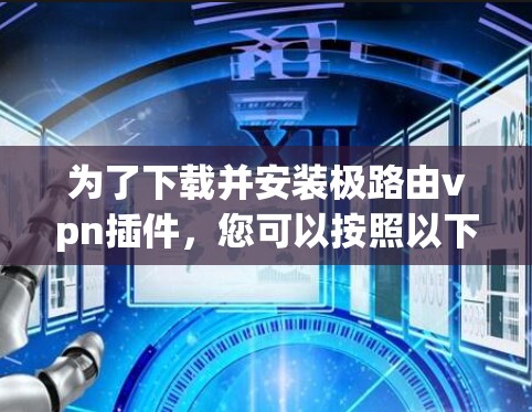 为了下载并安装极路由vpn插件，您可以按照以下步骤进行