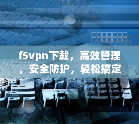 f5vpn下载，高效管理，安全防护，轻松搞定网络难题