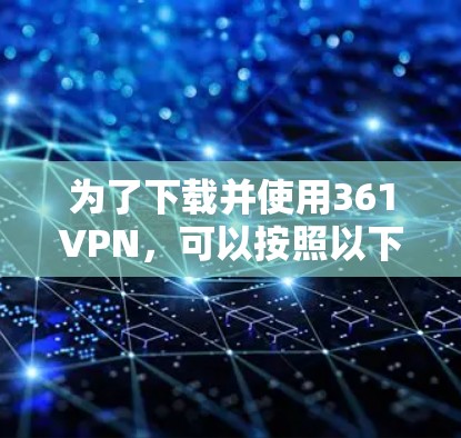 为了下载并使用361VPN，可以按照以下步骤操作