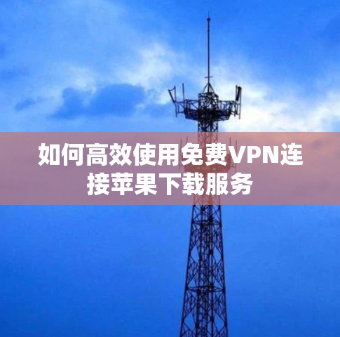 如何高效使用免费VPN连接苹果下载服务