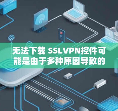 无法下载 SSLVPN控件可能是由于多种原因导致的。以下是一些可能的原因和解决方法