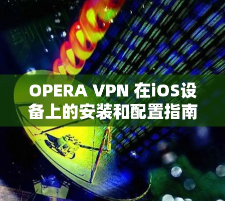 OPERA VPN 在iOS设备上的安装和配置指南