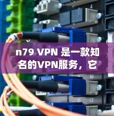 n79 VPN 是一款知名的VPN服务，它支持多种协议，包括 Diffie-Hellman ECDHE 和 Open ECDHE。如果你想下载并使用 n79 VPN，以下是一些步骤和注意事项