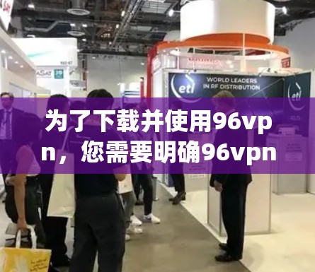 为了下载并使用96vpn，您需要明确96vpn的具体用途，以确定下载和安装的方式。以下是几种可能的下载和使用方法
