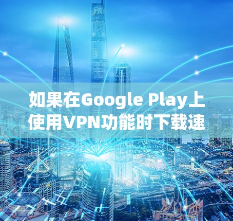 如果在Google Play上使用VPN功能时下载速度慢，可能与以下原因有关