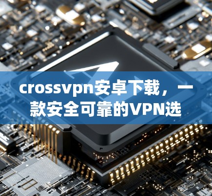 crossvpn安卓下载，一款安全可靠的VPN选择