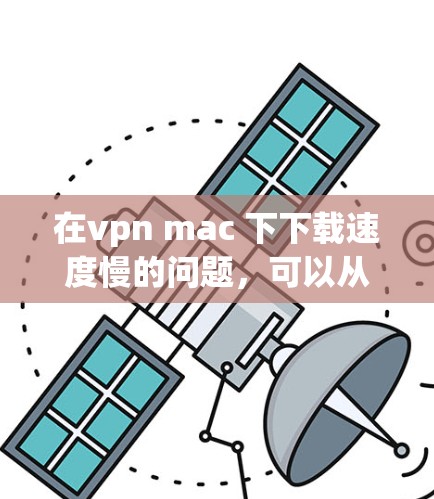 在vpn mac 下下载速度慢的问题，可以从多个方面进行排查和解决
