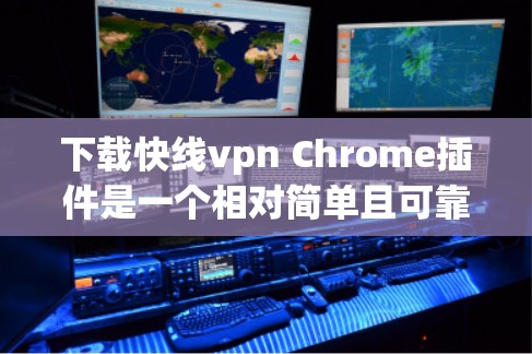 下载快线vpn Chrome插件是一个相对简单且可靠的选择，适合个人用户。以下是一些详细的步骤和注意事项