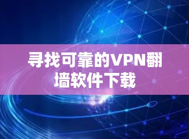 寻找可靠的VPN翻墙软件下载