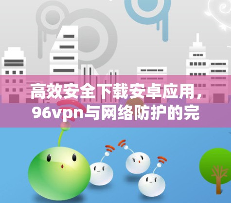 高效安全下载安卓应用，96vpn与网络防护的完美结合